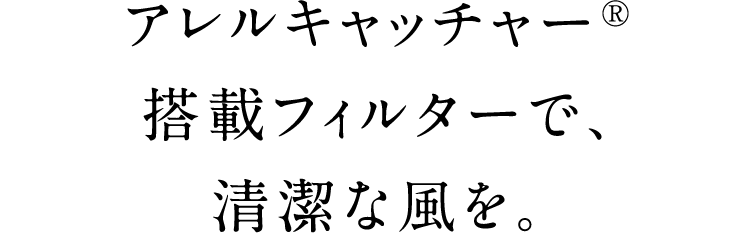 アレルキャッチャー®搭載フィルターで、清潔な風を。